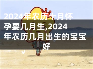2024年农历十月怀孕要几月生,2024年农历几月出生的宝宝好