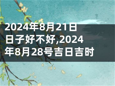 2024年8月21日日子好不好,2024年8月28号吉日吉时
