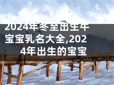 2024年冬至出生牛宝宝乳名大全,2024年出生的宝宝