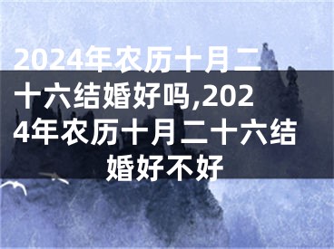 2024年农历十月二十六结婚好吗,2024年农历十月二十六结婚好不好
