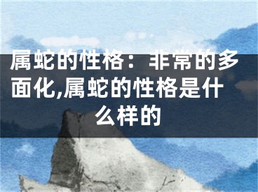 属蛇的性格：非常的多面化,属蛇的性格是什么样的