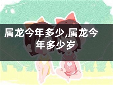 属龙今年多少,属龙今年多少岁