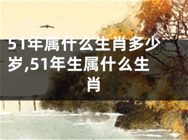 51年属什么生肖多少岁,51年生属什么生肖