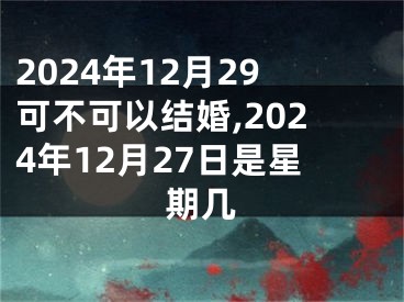 2024年12月29可不可以结婚,2024年12月27日是星期几