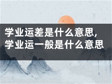 学业运差是什么意思,学业运一般是什么意思