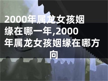 2000年属龙女孩姻缘在哪一年,2000年属龙女孩姻缘在哪方向