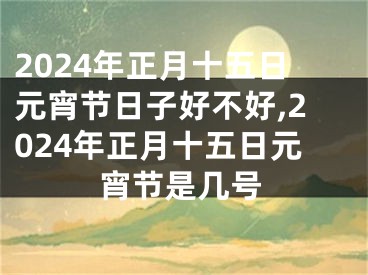 2024年正月十五日元宵节日子好不好,2024年正月十五日元宵节是几号