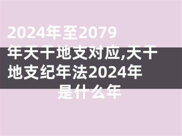 2024年至2079年天干地支对应,天干地支纪年法2024年是什么年