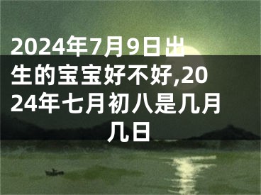 2024年7月9日出生的宝宝好不好,2024年七月初八是几月几日
