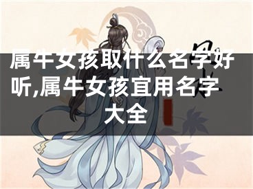 属牛女孩取什么名字好听,属牛女孩宜用名字大全