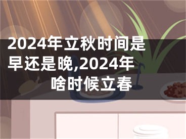 2024年立秋时间是早还是晚,2024年啥时候立春