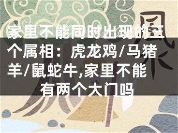 家里不能同时出现的三个属相：虎龙鸡/马猪羊/鼠蛇牛,家里不能有两个大门吗
