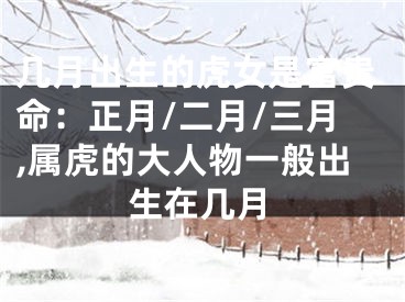 几月出生的虎女是富贵命：正月/二月/三月,属虎的大人物一般出生在几月