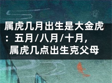 属虎几月出生是大金虎：五月/八月/十月,属虎几点出生克父母