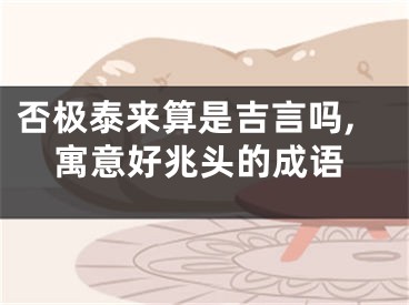 否极泰来算是吉言吗,寓意好兆头的成语