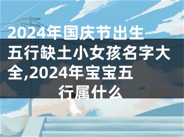 2024年国庆节出生五行缺土小女孩名字大全,2024年宝宝五行属什么