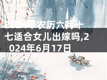 2024年农历六月十七适合女儿出嫁吗,2024年6月17日