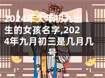 2024年大年初九出生的女孩名字,2024年九月初三是几月几号