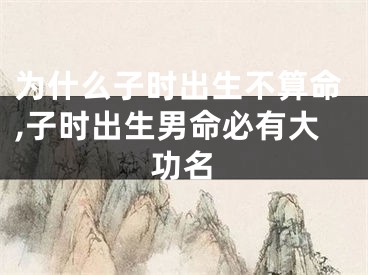 为什么子时出生不算命,子时出生男命必有大功名