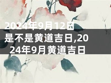 2024年9月12日是不是黄道吉日,2024年9月黄道吉日