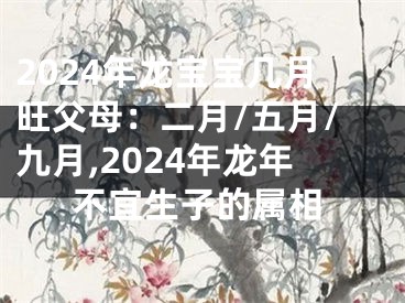 2024年龙宝宝几月旺父母：二月/五月/九月,2024年龙年不宜生子的属相