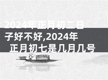 2024年正月初二日子好不好,2024年正月初七是几月几号