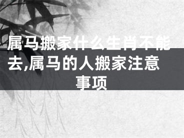 属马搬家什么生肖不能去,属马的人搬家注意事项