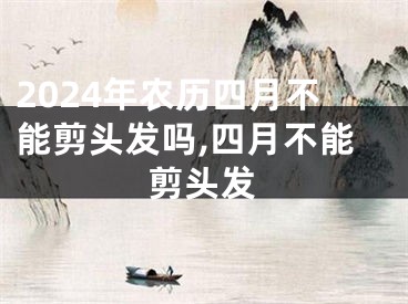 2024年农历四月不能剪头发吗,四月不能剪头发
