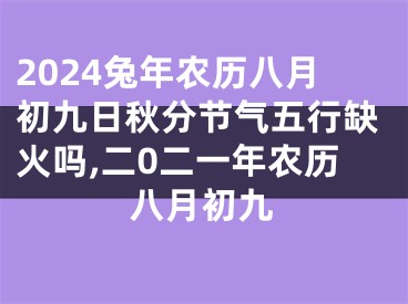 2024兔年农历八月初九日秋分节气五行缺火吗,二0二一年农历八月初九