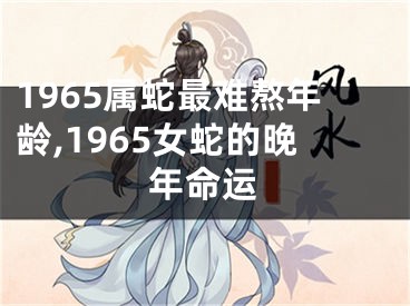 1965属蛇最难熬年龄,1965女蛇的晚年命运