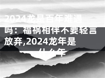 2024龙是百年难遇吗：福祸相伴不要轻言放弃,2024龙年是什么年