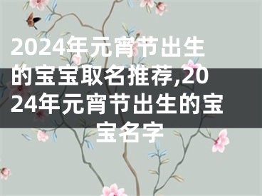 2024年元宵节出生的宝宝取名推荐,2024年元宵节出生的宝宝名字