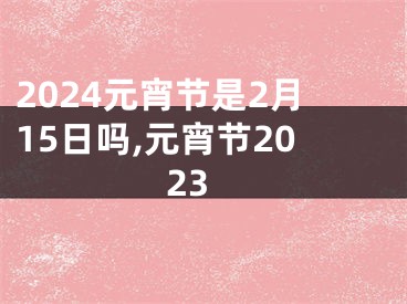 2024元宵节是2月15日吗,元宵节2023