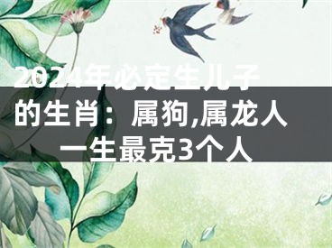 2024年必定生儿子的生肖：属狗,属龙人一生最克3个人