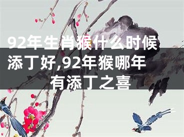 92年生肖猴什么时候添丁好,92年猴哪年有添丁之喜