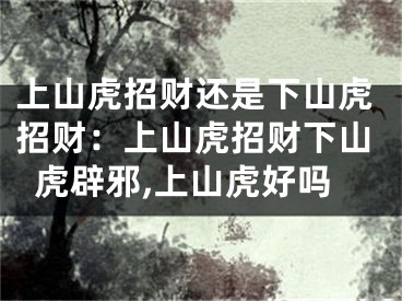 上山虎招财还是下山虎招财：上山虎招财下山虎辟邪,上山虎好吗