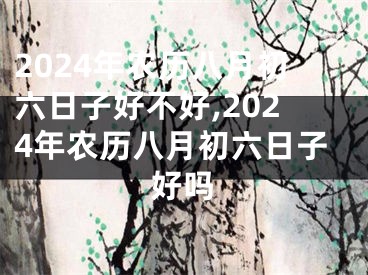 2024年农历八月初六日子好不好,2024年农历八月初六日子好吗