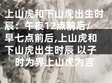 上山虎和下山虎出生时辰：午夜12点前后/早七点前后,上山虎和下山虎出生时辰 以子时为界上山虎为吉