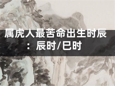 属虎人最苦命出生时辰：辰时/巳时