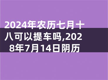 2024年农历七月十八可以提车吗,2028年7月14日阴历