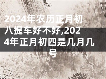 2024年农历正月初八提车好不好,2024年正月初四是几月几号