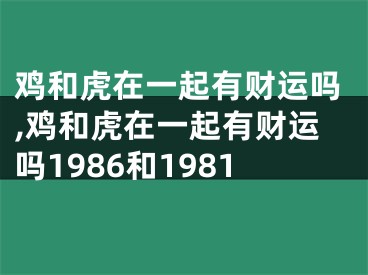 鸡和虎在一起有财运吗,鸡和虎在一起有财运吗1986和1981