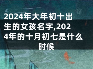 2024年大年初十出生的女孩名字,2024年的十月初七是什么时候