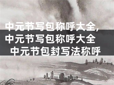 中元节写包称呼大全,中元节写包称呼大全 中元节包封写法称呼