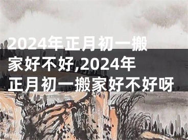 2024年正月初一搬家好不好,2024年正月初一搬家好不好呀