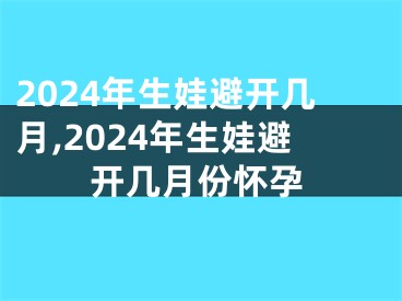 2024年生娃避开几月,2024年生娃避开几月份怀孕