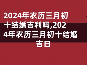 2024年农历三月初十结婚吉利吗,2024年农历三月初十结婚吉日