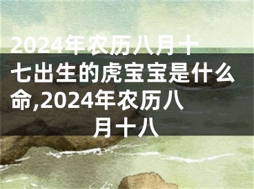 2024年农历八月十七出生的虎宝宝是什么命,2024年农历八月十八