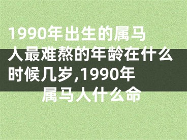 1990年出生的属马人最难熬的年龄在什么时候几岁,1990年属马人什么命