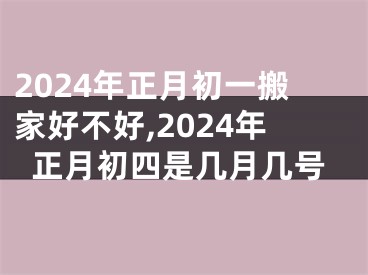 2024年正月初一搬家好不好,2024年正月初四是几月几号